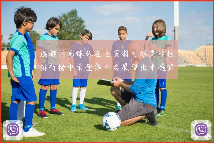 成都羽毛球队在全国羽毛球灵活性排行榜中荣登第六名展现出卓越实力与潜力