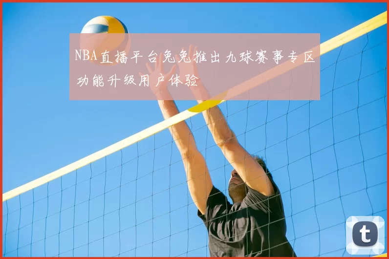 NBA直播平台兔兔推出九球赛事专区功能升级用户体验