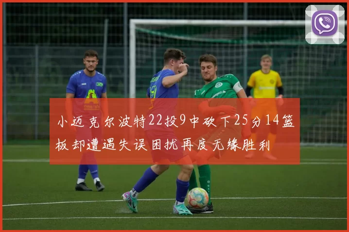 小迈克尔波特22投9中砍下25分14篮板却遭遇失误困扰再度无缘胜利