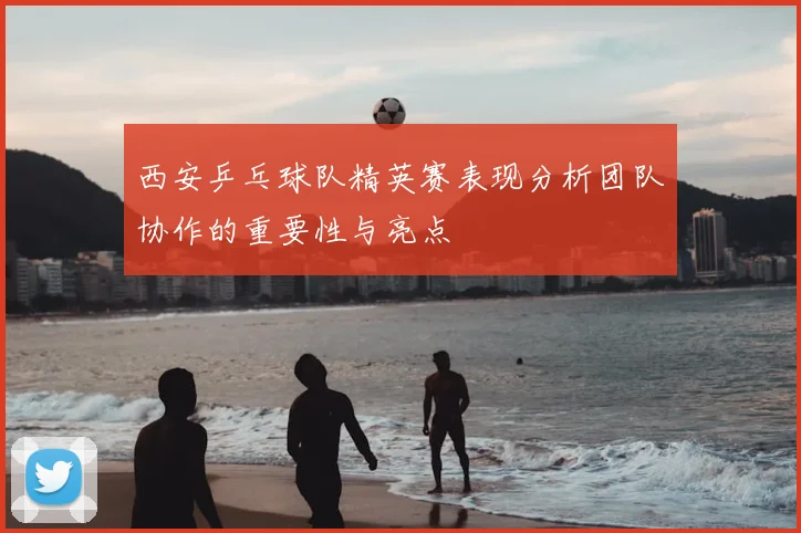 西安乒乓球队精英赛表现分析团队协作的重要性与亮点