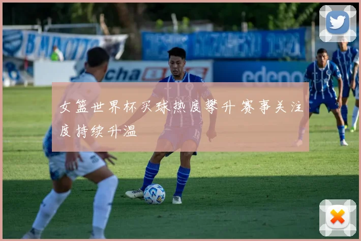 女篮世界杯买球热度攀升 赛事关注度持续升温