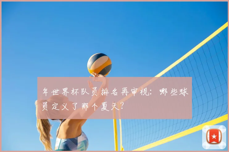 年世界杯队员排名再审视:哪些球员定义了那个夏天?
