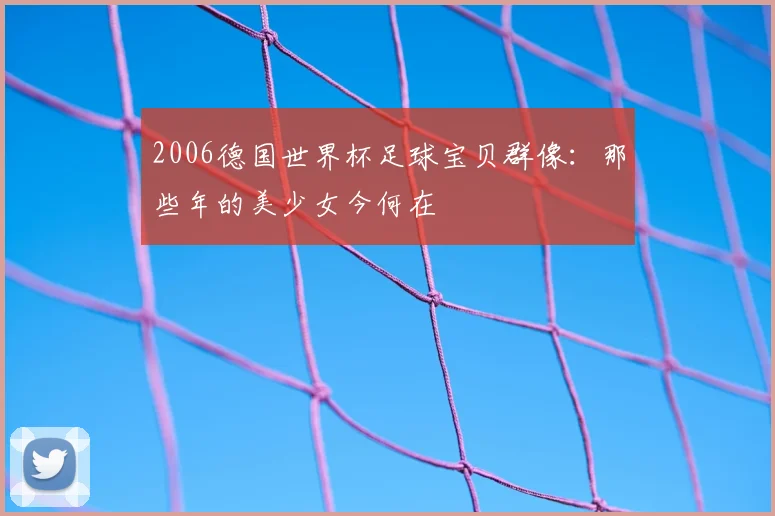 2006德国世界杯足球宝贝群像:那些年的美少女今何在