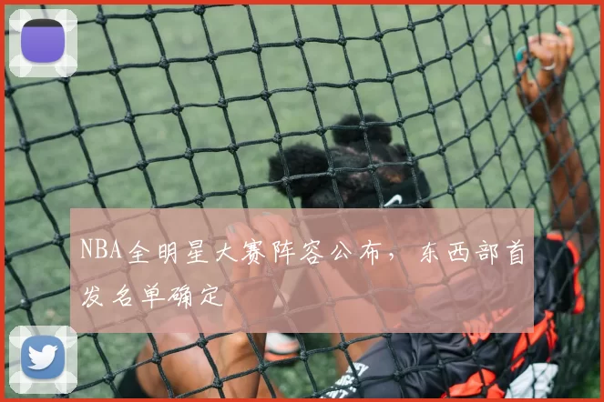 NBA全明星大赛阵容公布，东西部首发名单确定