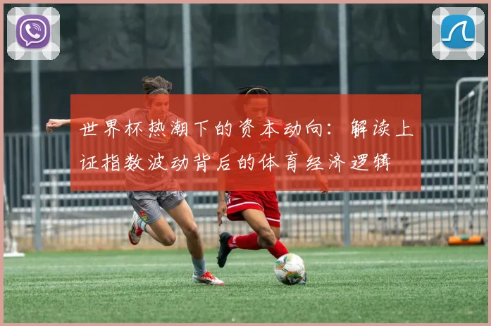 世界杯热潮下的资本动向：解读上证指数波动背后的体育经济逻辑
