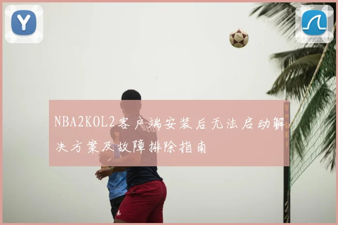 NBA2KOL2客户端安装后无法启动解决方案及故障排除指南