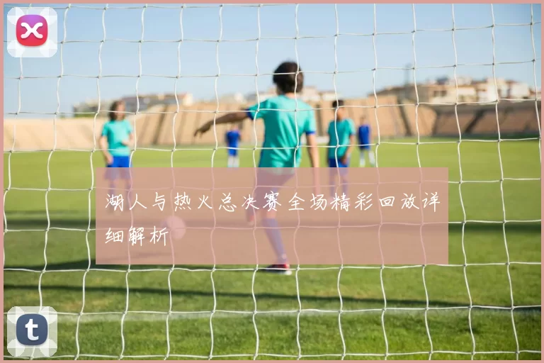 湖人与热火总决赛全场精彩回放详细解析