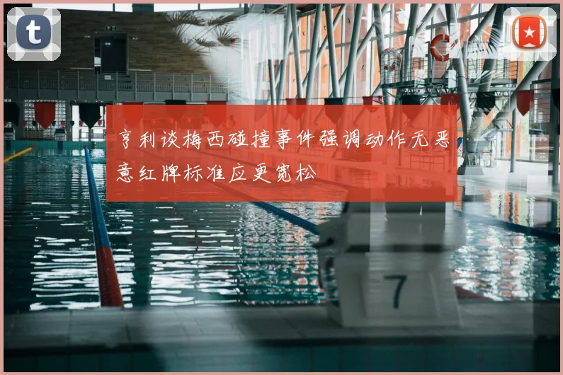 亨利谈梅西碰撞事件强调动作无恶意红牌标准应更宽松