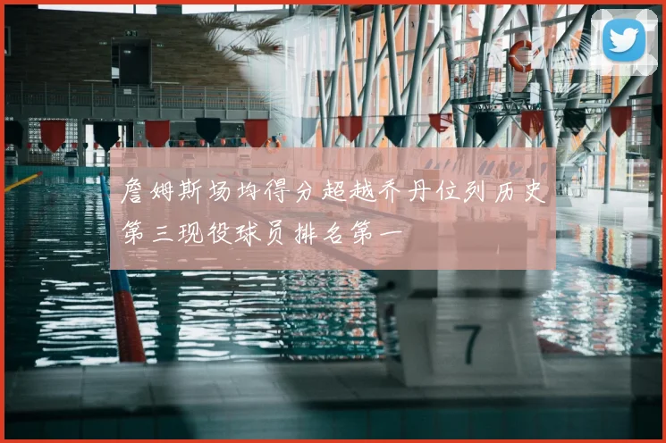 詹姆斯场均得分超越乔丹位列历史第三现役球员排名第一