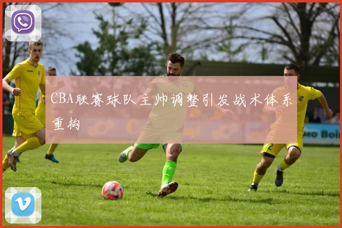 CBA联赛球队主帅调整引发战术体系重构