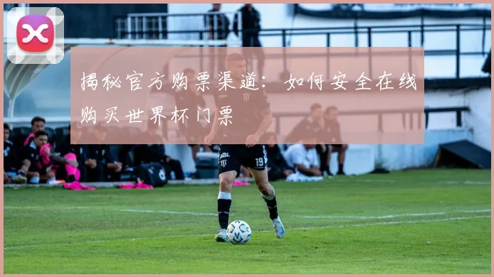 揭秘官方购票渠道：如何安全在线购买世界杯门票
