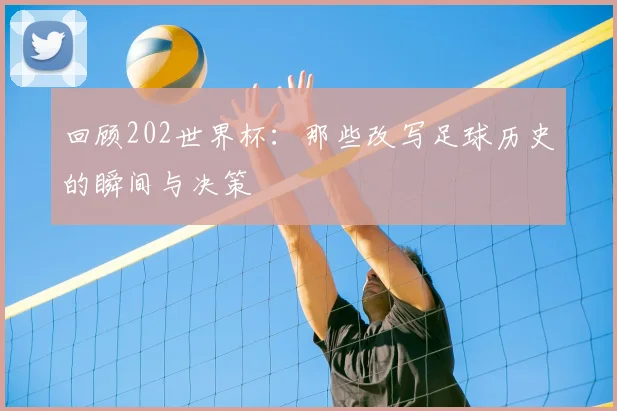 回顾202世界杯：那些改写足球历史的瞬间与决策
