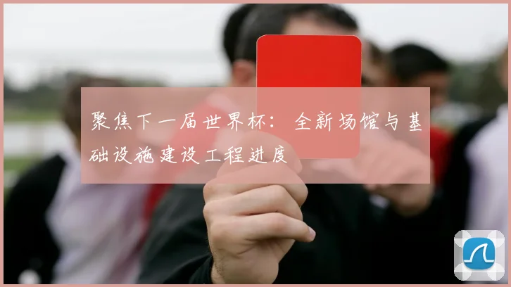 聚焦下一届世界杯:全新场馆与基础设施建设工程进度