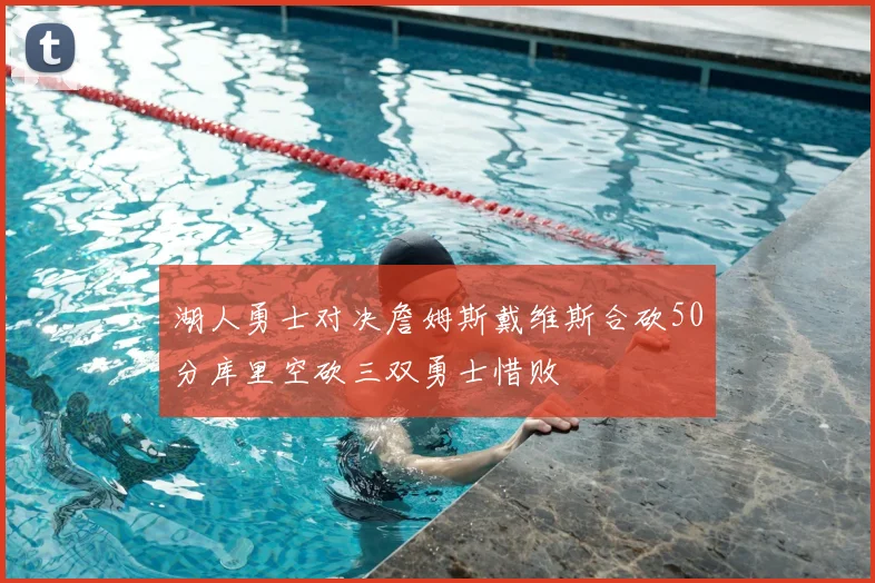 湖人勇士对决詹姆斯戴维斯合砍50分库里空砍三双勇士惜败