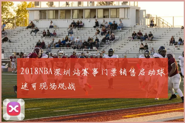 2018NBA深圳站赛事门票销售启动球迷可现场观战