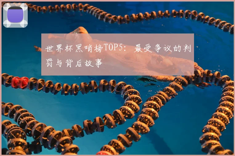 世界杯黑哨榜TOP5:最受争议的判罚与背后故事