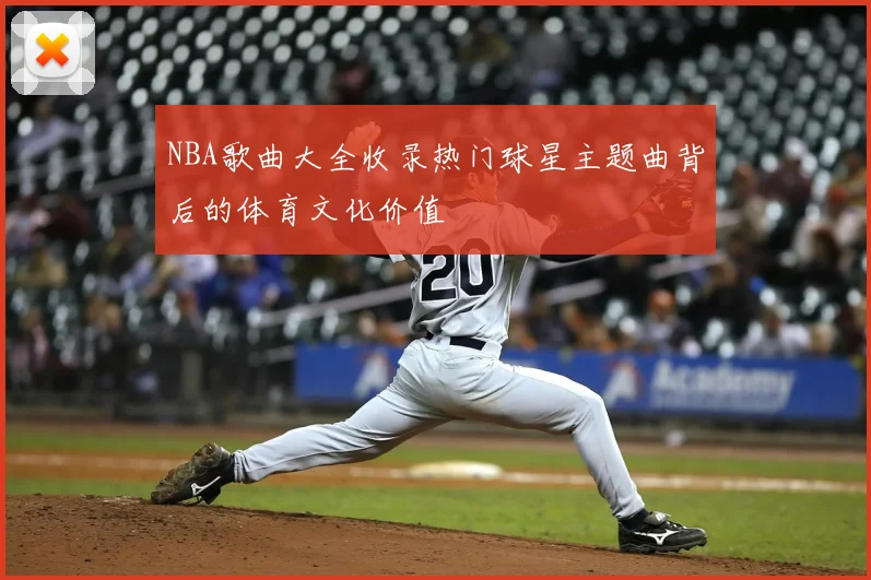 NBA歌曲大全收录热门球星主题曲背后的体育文化价值