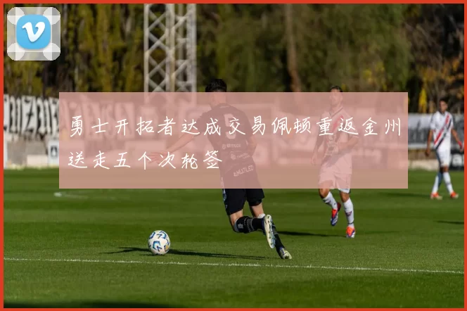 勇士开拓者达成交易佩顿重返金州送走五个次轮签