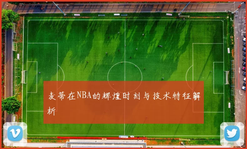 麦蒂在NBA的辉煌时刻与技术特征解析