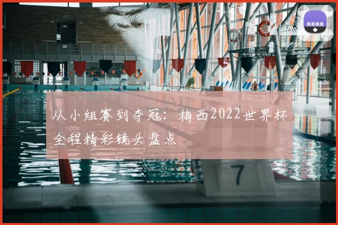 从小组赛到夺冠:梅西2022世界杯全程精彩镜头盘点