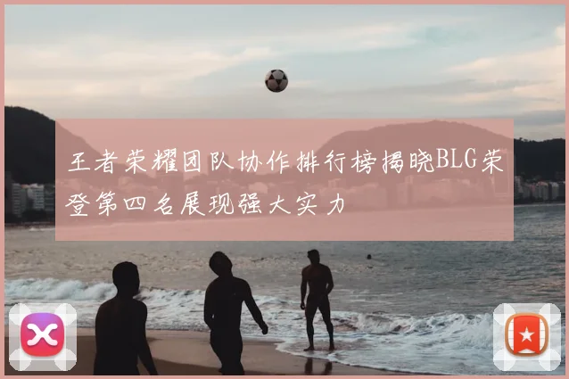 王者荣耀团队协作排行榜揭晓BLG荣登第四名展现强大实力