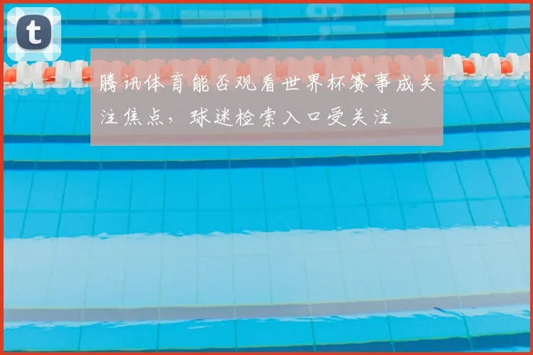 腾讯体育能否观看世界杯赛事成关注焦点，球迷检索入口受关注