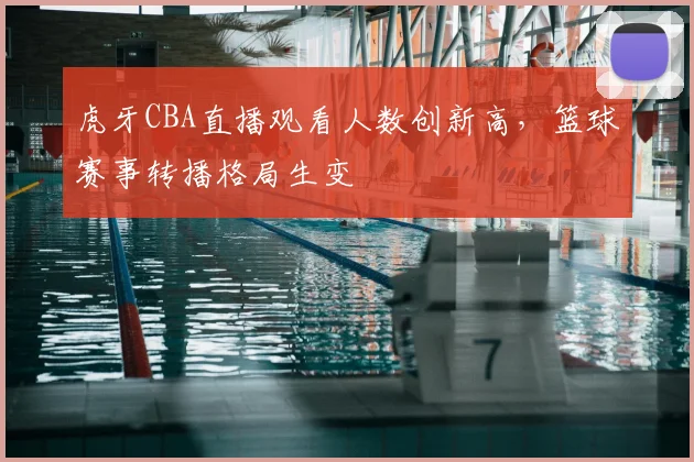 虎牙CBA直播观看人数创新高,篮球赛事转播格局生变