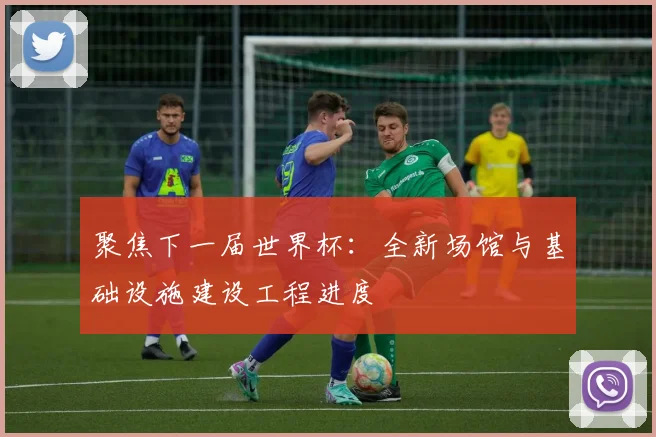 聚焦下一届世界杯:全新场馆与基础设施建设工程进度