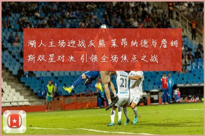 湖人主场迎战灰熊 莱昂纳德与詹姆斯双星对决 引领全场焦点之战