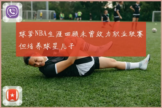 球爹NBA生涯回顾未曾效力职业联赛但培养球星儿子