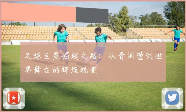 足球巨星崛起之路：从青训营到世界舞台的辉煌蜕变