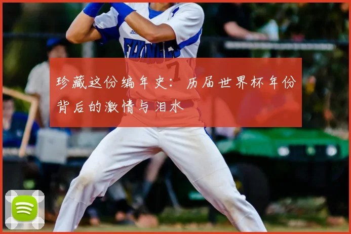 珍藏这份编年史:历届世界杯年份背后的激情与泪水