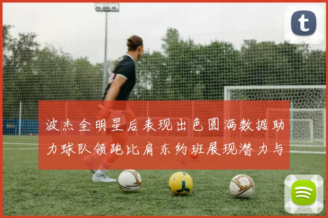 波杰全明星后表现出色圆满数据助力球队领跑比肩东约班展现潜力与实力