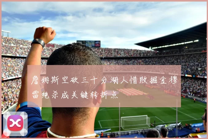 詹姆斯空砍三十分湖人惜败掘金穆雷绝杀成关键转折点