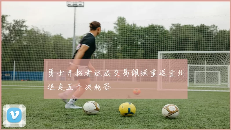 勇士开拓者达成交易佩顿重返金州送走五个次轮签