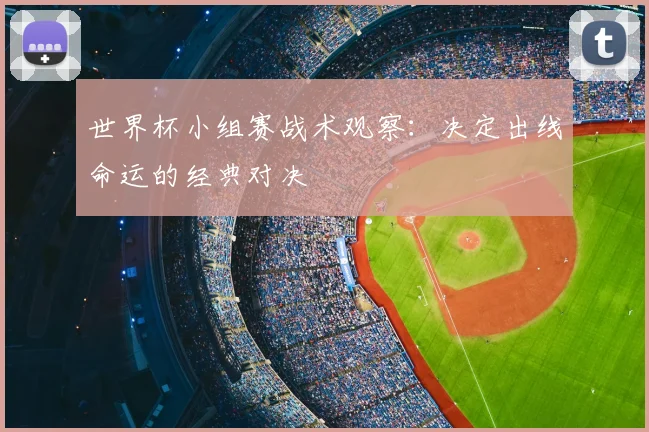 世界杯小组赛战术观察:决定出线命运的经典对决