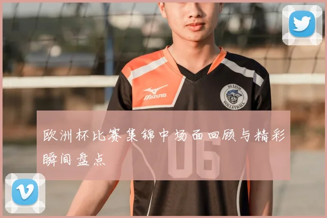 欧洲杯比赛集锦中场面回顾与精彩瞬间盘点