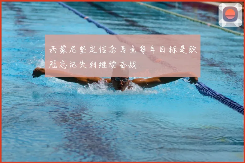 西蒙尼坚定信念马竞每年目标是欧冠忘记失利继续奋战