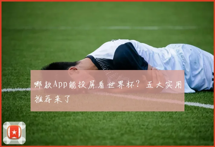 哪款App能投屏看世界杯?五大实用推荐来了
