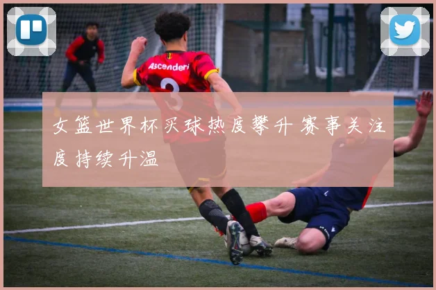 女篮世界杯买球热度攀升 赛事关注度持续升温