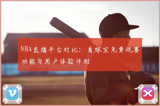 NBA直播平台对比：看球宝免费观赛功能与用户体验评测