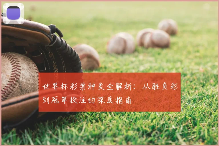 世界杯彩票种类全解析:从胜负彩到冠军投注的深度指南