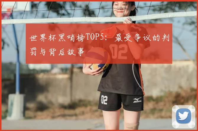 世界杯黑哨榜TOP5:最受争议的判罚与背后故事