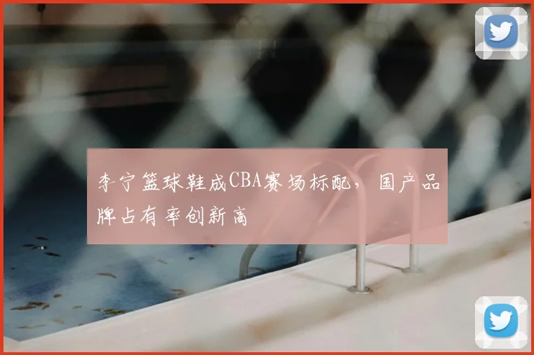 李宁篮球鞋成CBA赛场标配,国产品牌占有率创新高